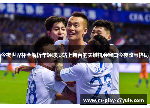 今夜世界杯全解析年轻球员站上舞台的关键机会窗口今夜改写格局 今夜世界杯全解析年轻球员站上舞台的关键机会窗口今夜改写格局