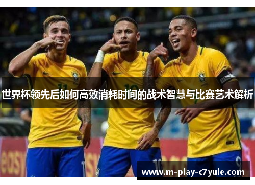 世界杯领先后如何高效消耗时间的战术智慧与比赛艺术解析