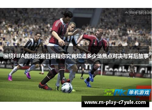 围绕FIFA国际比赛日赛程你究竟知道多少场焦点对决与背后故事