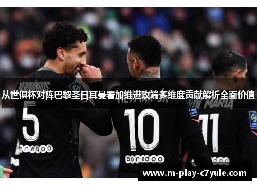 从世俱杯对阵巴黎圣日耳曼看加维进攻端多维度贡献解析全面价值 从世俱杯对阵巴黎圣日耳曼看加维进攻端多维度贡献解析全面价值