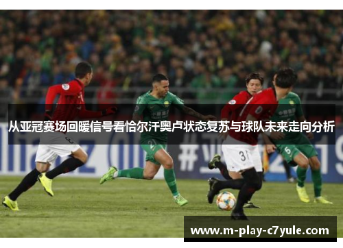 从亚冠赛场回暖信号看恰尔汗奥卢状态复苏与球队未来走向分析