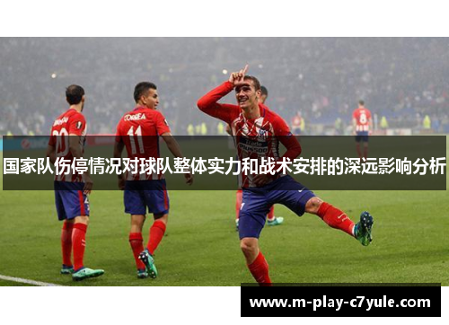 国家队伤停情况对球队整体实力和战术安排的深远影响分析