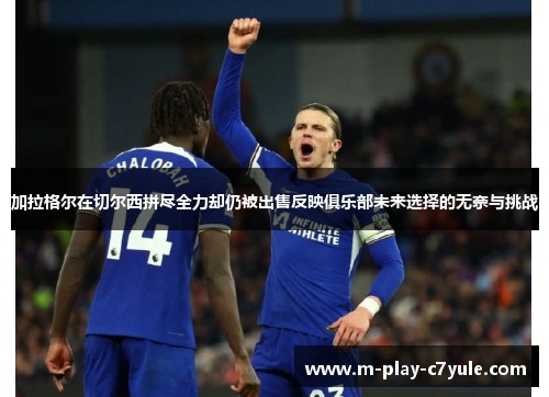 加拉格尔在切尔西拼尽全力却仍被出售反映俱乐部未来选择的无奈与挑战 加拉格尔在切尔西拼尽全力却仍被出售反映俱乐部未来选择的无奈与挑战