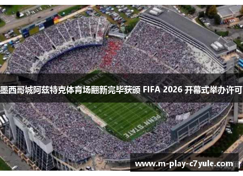 墨西哥城阿兹特克体育场翻新完毕获颁 FIFA 2026 开幕式举办许可