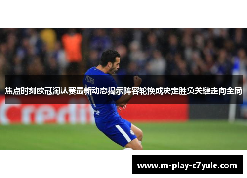 焦点时刻欧冠淘汰赛最新动态揭示阵容轮换成决定胜负关键走向全局 焦点时刻欧冠淘汰赛最新动态揭示阵容轮换成决定胜负关键走向全局