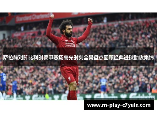 萨拉赫对阵比利时德甲赛场高光时刻全景盘点回顾经典进球助攻集锦