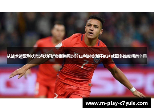 从战术适配到状态起伏解析奥斯梅恩对阵比利时美洲杯低迷成因多维度观察全景