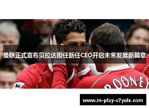 曼联正式宣布贝拉达担任新任CEO开启未来发展新篇章