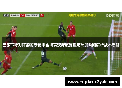 巴尔韦德对阵葡萄牙德甲全场表现深度复盘与关键瞬间解析战术思路