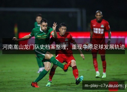 河南嵩山龙门队史档案整理，重现中原足球发展轨迹