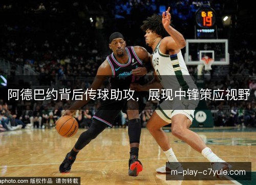 阿德巴约背后传球助攻，展现中锋策应视野