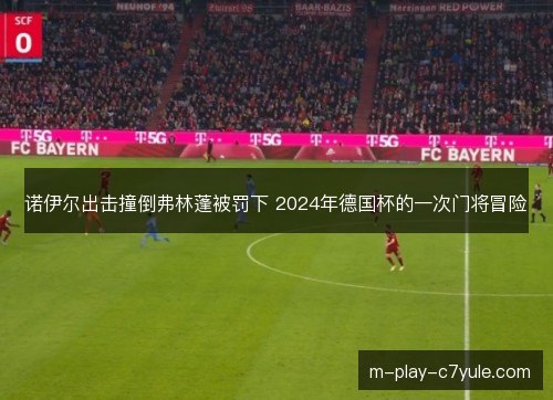 诺伊尔出击撞倒弗林蓬被罚下 2024年德国杯的一次门将冒险 诺伊尔出击撞倒弗林蓬被罚下 2024年德国杯的一次门将冒险